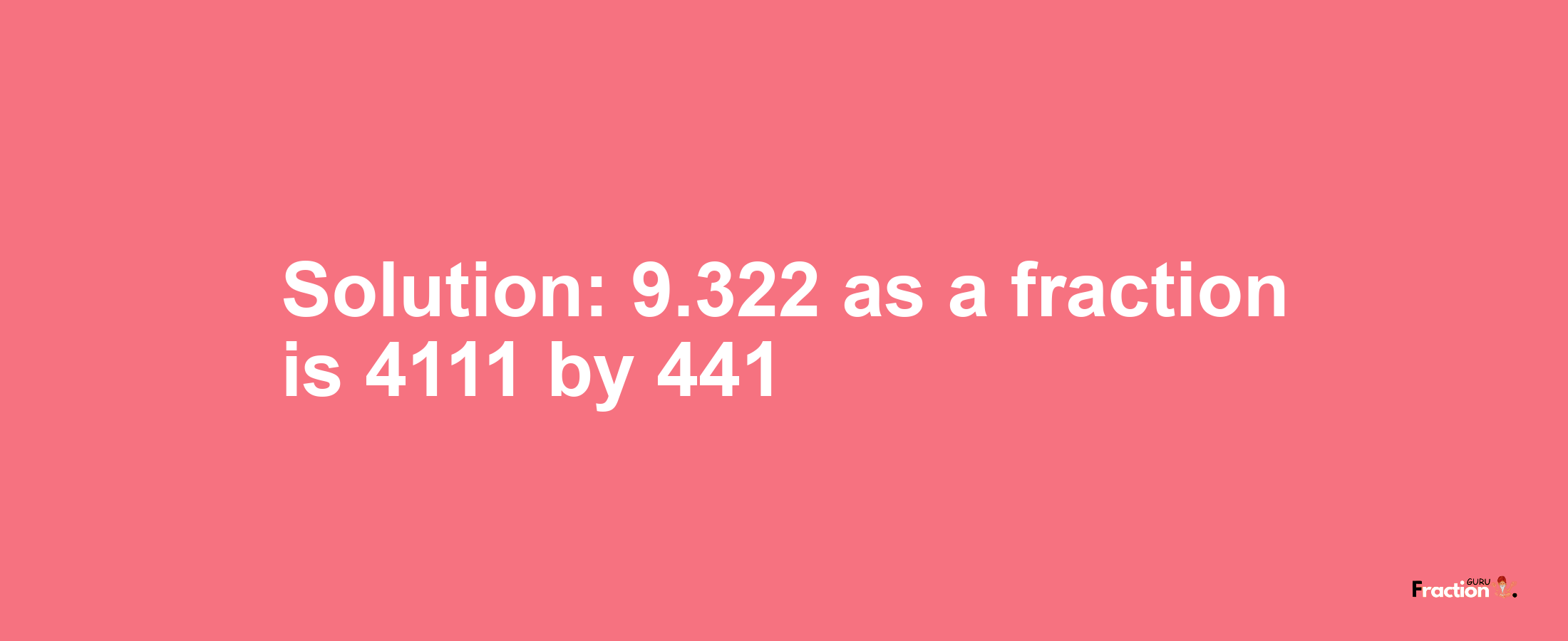 Solution:9.322 as a fraction is 4111/441